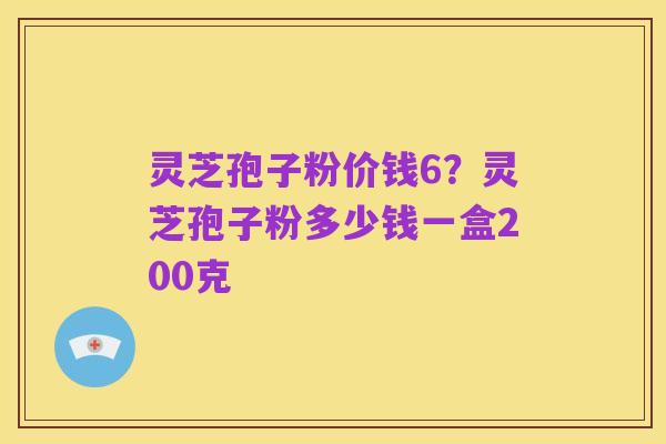 灵芝孢子粉价钱6？灵芝孢子粉多少钱一盒200克