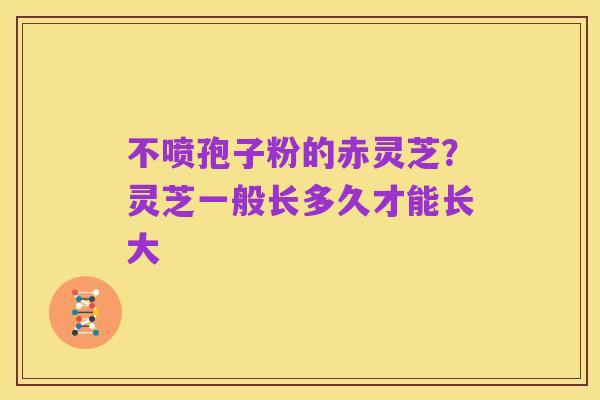 不喷孢子粉的赤灵芝?灵芝一般长多久才能长大