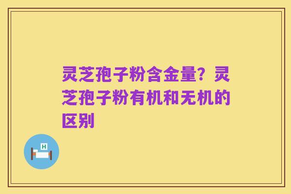 灵芝孢子粉含金量?灵芝孢子粉有机和无机的区别