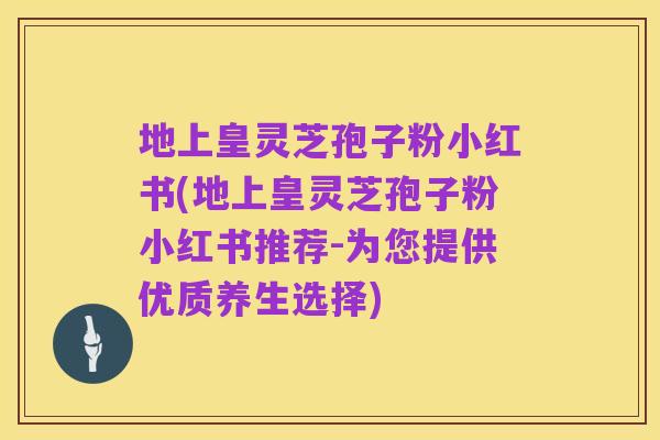 地上皇灵芝孢子粉小红书(地上皇灵芝孢子粉小红书推荐-为您提供优质养生选择)