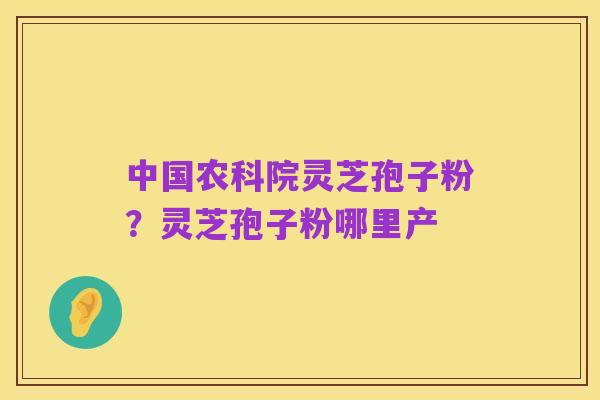 中国农科院灵芝孢子粉?灵芝孢子粉哪里产