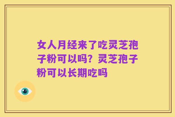 女人月经来了吃灵芝孢子粉可以吗?灵芝孢子粉可以长期吃吗