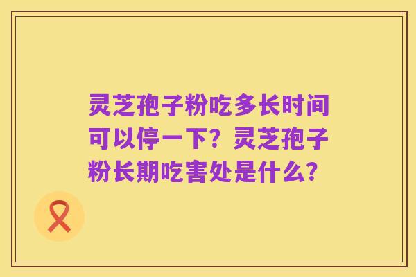 灵芝孢子粉吃多长时间可以停一下?灵芝孢子粉长期吃害处是什么?