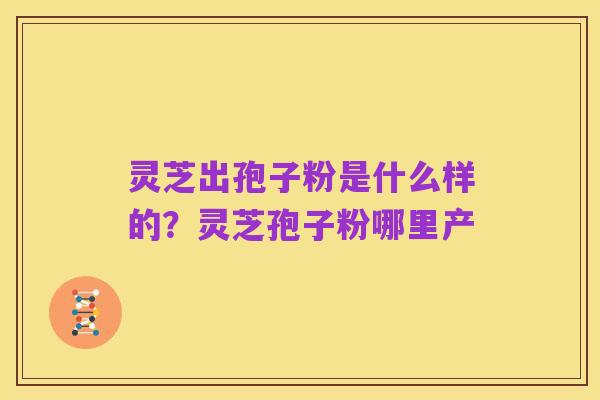 灵芝出孢子粉是什么样的？灵芝孢子粉哪里产