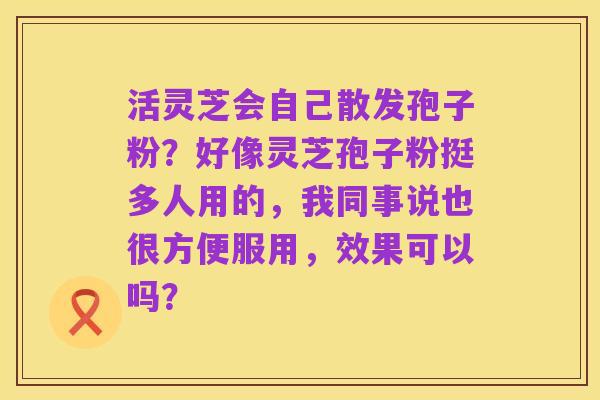 活灵芝会自己散发孢子粉?好像灵芝孢子粉挺多人用的,我同事说也很方便服用,效果可以吗?