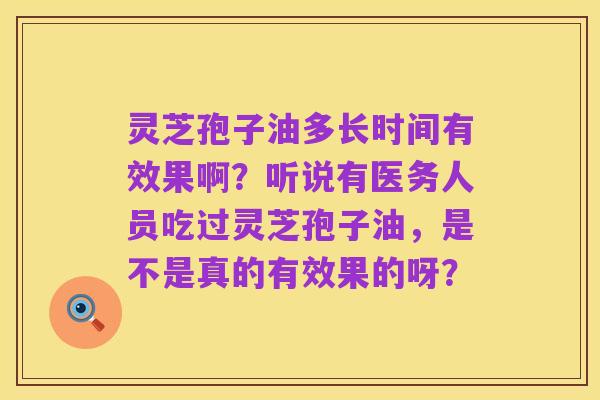 灵芝孢子油多长时间有效果啊？听说有医务人员吃过灵芝孢子油，是不是真的有效果的呀？