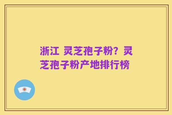 浙江 灵芝孢子粉？灵芝孢子粉产地排行榜