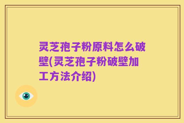 灵芝孢子粉原料怎么破壁(灵芝孢子粉破壁加工方法介绍)
