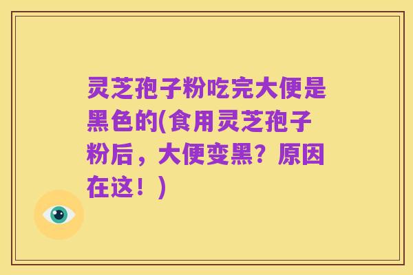 灵芝孢子粉吃完大便是黑色的(食用灵芝孢子粉后,大便变黑?原因在这!)
