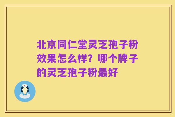 北京同仁堂灵芝孢子粉效果怎么样?哪个牌子的灵芝孢子粉最好