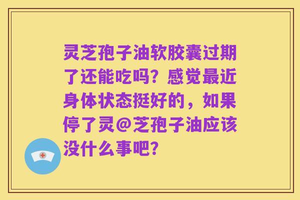 灵芝孢子油软胶囊过期了还能吃吗？感觉最近身体状态挺好的，如果停了灵@芝孢子油应该没什么事吧？