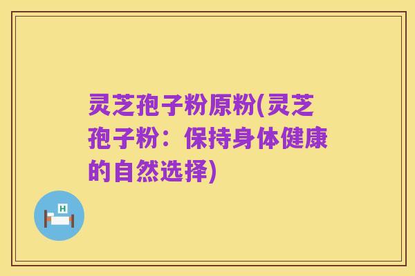 灵芝孢子粉原粉(灵芝孢子粉:保持身体健康的自然选择)