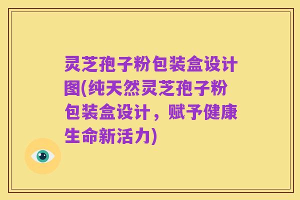 灵芝孢子粉包装盒设计图(纯天然灵芝孢子粉包装盒设计,赋予健康生命新活力)