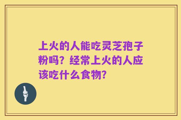 上火的人能吃灵芝孢子粉吗？经常上火的人应该吃什么食物？