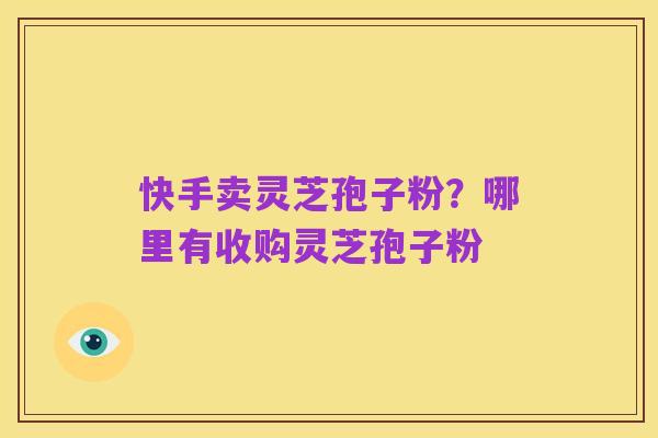 快手卖灵芝孢子粉?哪里有收购灵芝孢子粉