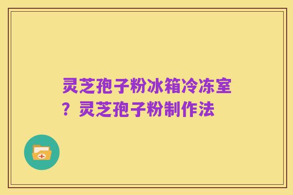 灵芝孢子粉冰箱冷冻室?灵芝孢子粉制作法