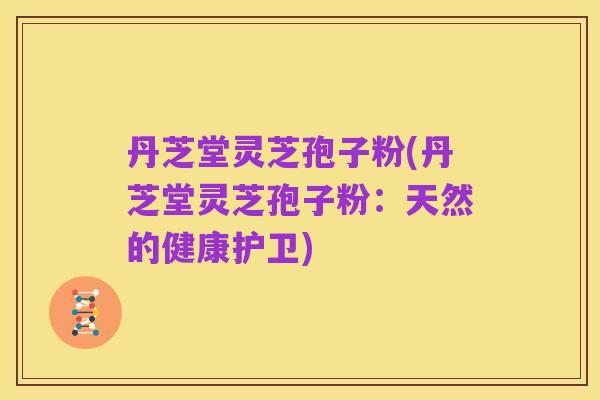 丹芝堂灵芝孢子粉(丹芝堂灵芝孢子粉：天然的健康护卫)