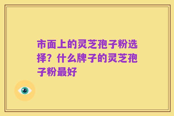 市面上的灵芝孢子粉选择?什么牌子的灵芝孢子粉最好