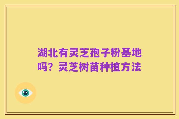 湖北有灵芝孢子粉基地吗?灵芝树苗种植方法