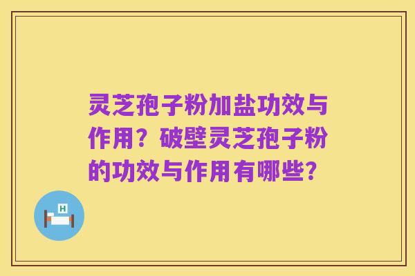 灵芝孢子粉加盐功效与作用?破壁灵芝孢子粉的功效与作用有哪些?