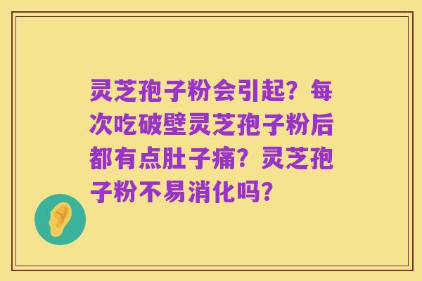 灵芝孢子粉会引起?每次吃破壁灵芝孢子粉后都有点肚子痛?灵芝孢子粉不易消化吗?