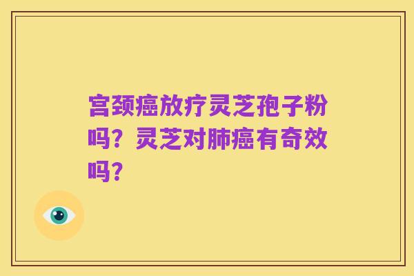 宫颈癌放疗灵芝孢子粉吗?灵芝对肺癌有奇效吗?