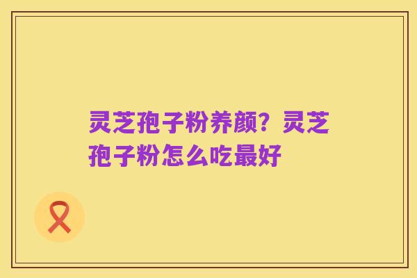 灵芝孢子粉养颜?灵芝孢子粉怎么吃最好