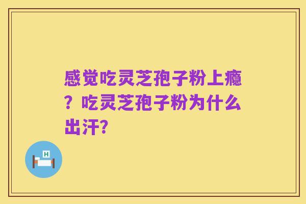 感觉吃灵芝孢子粉上瘾?吃灵芝孢子粉为什么出汗?