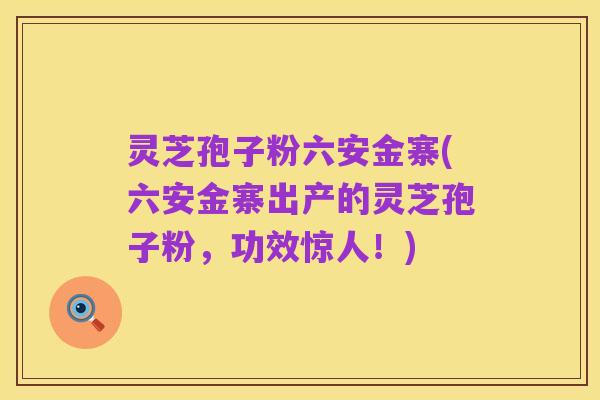 灵芝孢子粉六安金寨(六安金寨出产的灵芝孢子粉,功效惊人!)