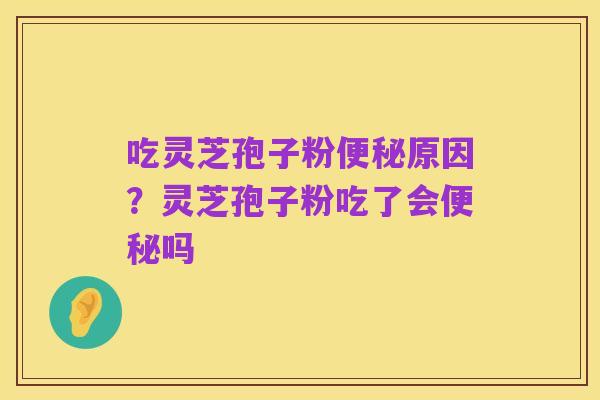 吃灵芝孢子粉便秘原因？灵芝孢子粉吃了会便秘吗