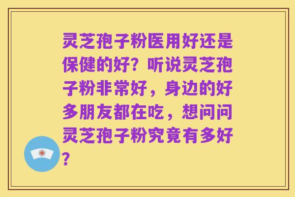 灵芝孢子粉医用好还是保健的好?听说灵芝孢子粉非常好,身边的好多朋友都在吃,想问问灵芝孢子粉究竟有多好?