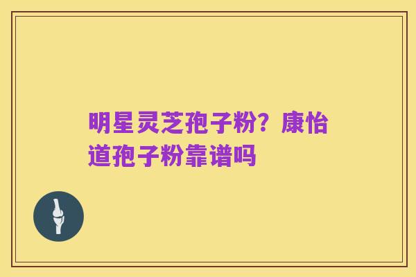明星灵芝孢子粉？康怡道孢子粉靠谱吗