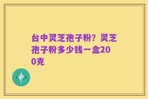 台中灵芝孢子粉?灵芝孢子粉多少钱一盒200克