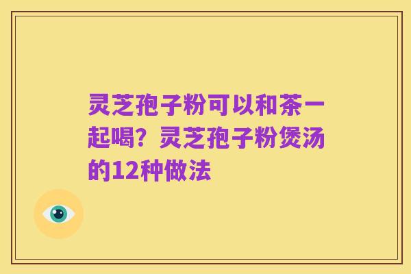 灵芝孢子粉可以和茶一起喝？灵芝孢子粉煲汤的12种做法