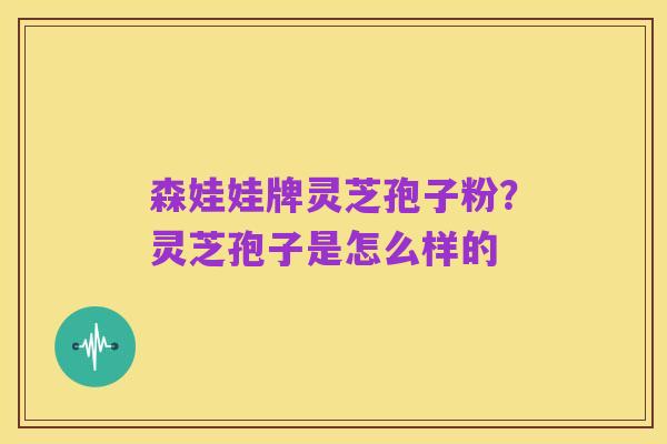 森娃娃牌灵芝孢子粉?灵芝孢子是怎么样的