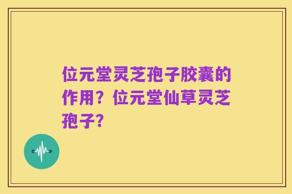 位元堂灵芝孢子胶囊的作用?位元堂仙草灵芝孢子?