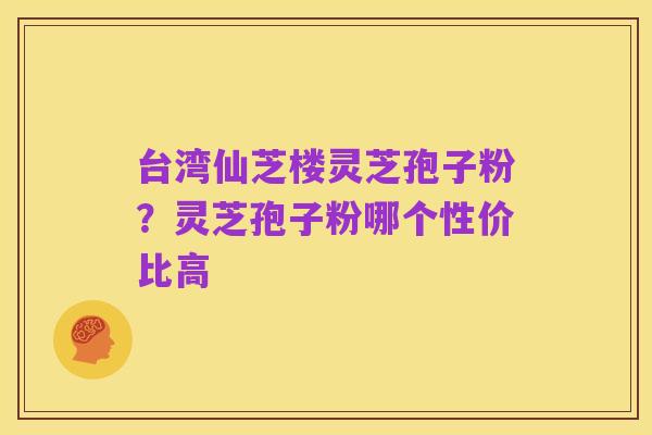 台湾仙芝楼灵芝孢子粉?灵芝孢子粉哪个性价比高