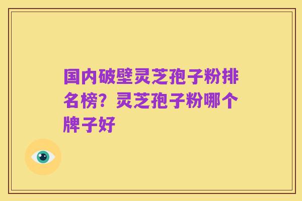 国内破壁灵芝孢子粉排名榜？灵芝孢子粉哪个牌子好