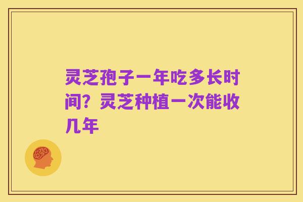 灵芝孢子一年吃多长时间?灵芝种植一次能收几年