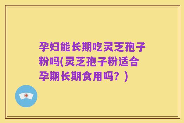 孕妇能长期吃灵芝孢子粉吗(灵芝孢子粉适合孕期长期食用吗?)