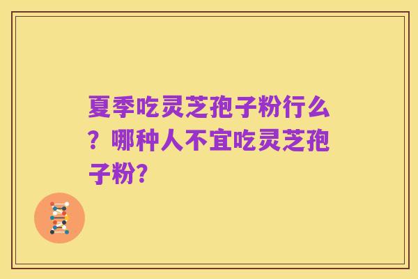 夏季吃灵芝孢子粉行么？哪种人不宜吃灵芝孢子粉？