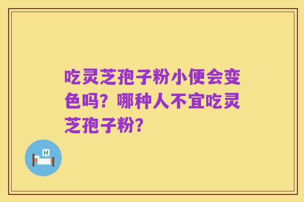 吃灵芝孢子粉小便会变色吗?哪种人不宜吃灵芝孢子粉?
