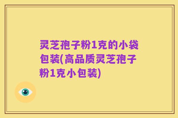 灵芝孢子粉1克的小袋包装(高品质灵芝孢子粉1克小包装)