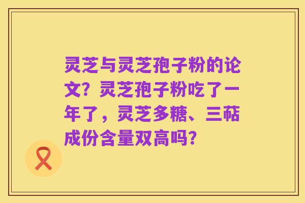 灵芝与灵芝孢子粉的论文?灵芝孢子粉吃了一年了,灵芝多糖、三萜成份含量双高吗?