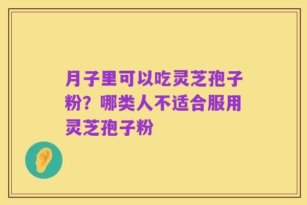 月子里可以吃灵芝孢子粉?哪类人不适合服用灵芝孢子粉