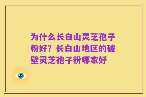 为什么长白山灵芝孢子粉好?长白山地区的破壁灵芝孢子粉哪家好