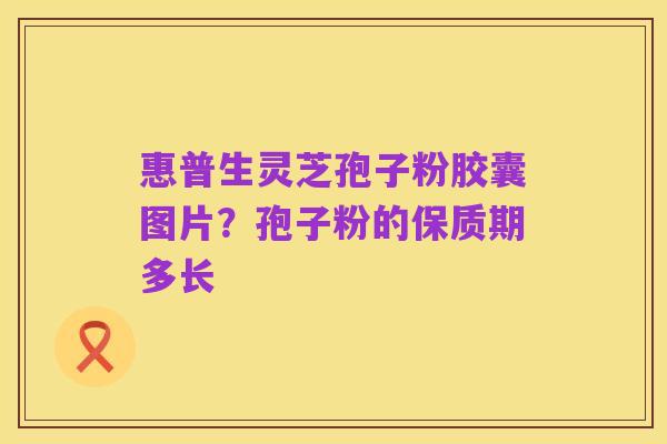 惠普生灵芝孢子粉胶囊图片？孢子粉的保质期多长
