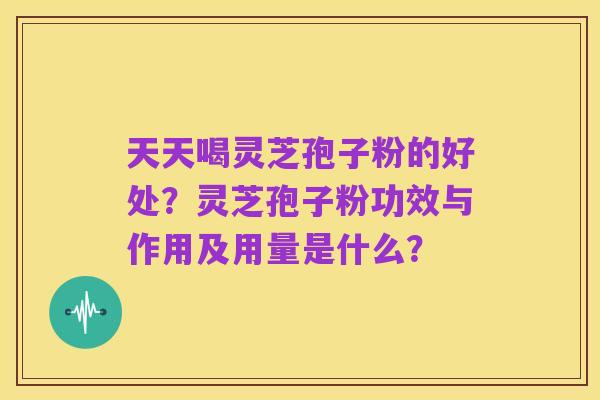 天天喝灵芝孢子粉的好处？灵芝孢子粉功效与作用及用量是什么？