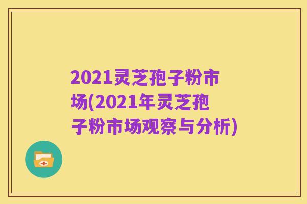 2021灵芝孢子粉市场(2021年灵芝孢子粉市场观察与分析)