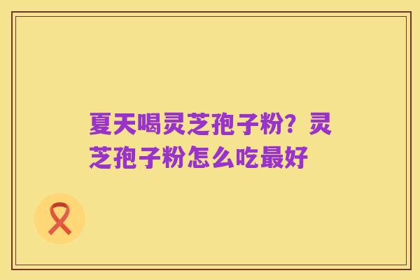 夏天喝灵芝孢子粉?灵芝孢子粉怎么吃最好